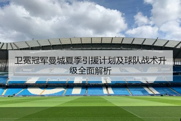 卫冕冠军曼城夏季引援计划及球队战术升级全面解析